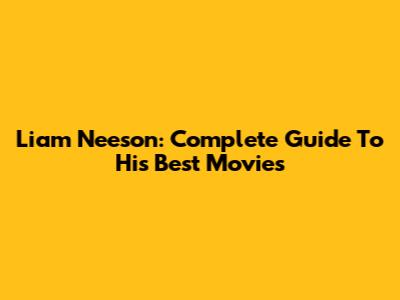 Liam Neeson: Complete Guide To His Best Movies