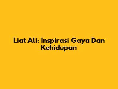 Liat Ali: Inspirasi Gaya Dan Kehidupan