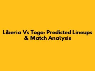 Liberia Vs Togo: Predicted Lineups & Match Analysis