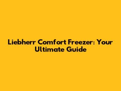 Liebherr Comfort Freezer: Your Ultimate Guide