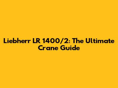Liebherr LR 1400/2: The Ultimate Crane Guide
