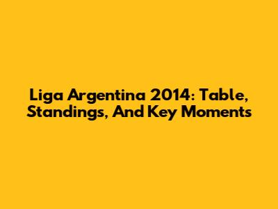 Liga Argentina 2014: Table, Standings, And Key Moments
