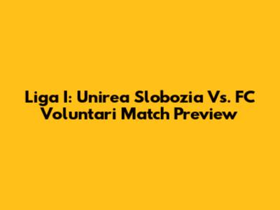 Liga I: Unirea Slobozia Vs. FC Voluntari Match Preview