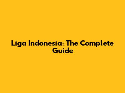 Liga Indonesia: The Complete Guide