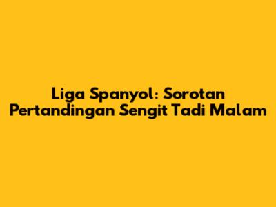 Liga Spanyol: Sorotan Pertandingan Sengit Tadi Malam