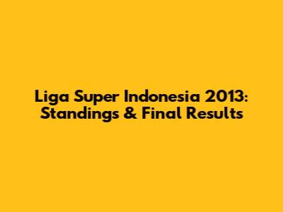Liga Super Indonesia 2013: Standings & Final Results