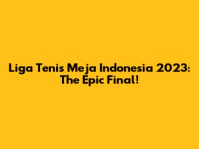 Liga Tenis Meja Indonesia 2023: The Epic Final!