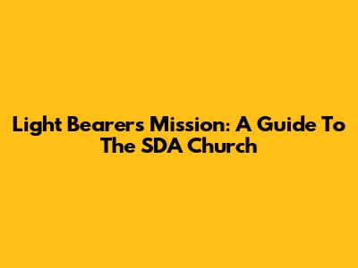 Light Bearers Mission: A Guide To The SDA Church