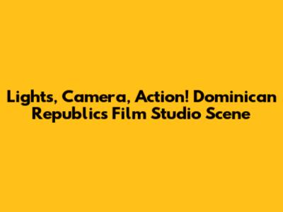 Lights, Camera, Action! Dominican Republic's Film Studio Scene