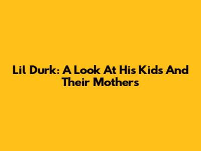 Lil Durk: A Look At His Kids And Their Mothers