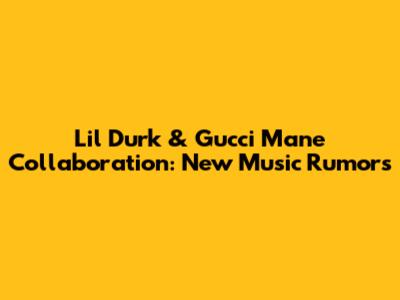 Lil Durk & Gucci Mane Collaboration: New Music Rumors