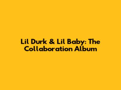 Lil Durk & Lil Baby: The Collaboration Album