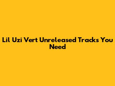 Lil Uzi Vert Unreleased Tracks You Need