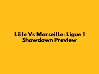 Lille Vs Marseille: Ligue 1 Showdown Preview