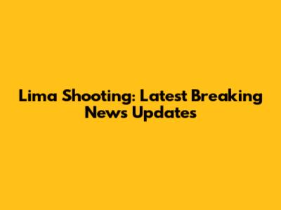 Lima Shooting: Latest Breaking News Updates