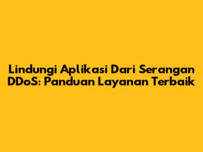 Lindungi Aplikasi Dari Serangan DDoS: Panduan Layanan Terbaik
