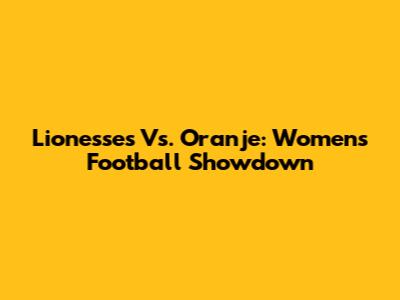 Lionesses Vs. Oranje: Women's Football Showdown
