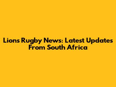 Lions Rugby News: Latest Updates From South Africa