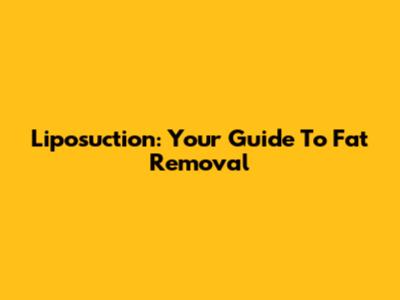 Liposuction: Your Guide To Fat Removal