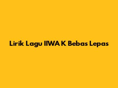 Lirik Lagu "IIWA K Bebas Lepas"