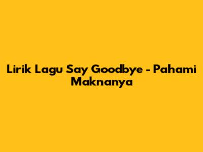 Lirik Lagu "Say Goodbye" - Pahami Maknanya