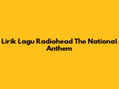 Lirik Lagu Radiohead 'The National Anthem'