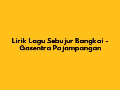 Lirik Lagu Sebujur Bangkai - Gasentra Pajampangan