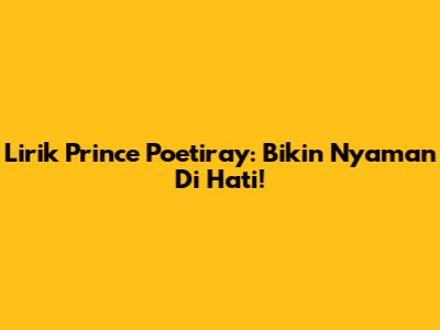Lirik Prince Poetiray: Bikin Nyaman Di Hati!