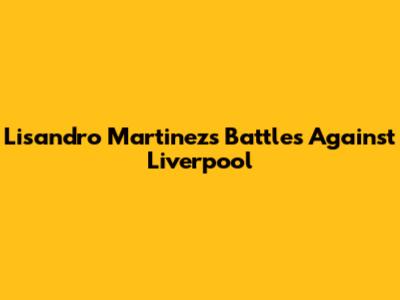 Lisandro Martinez's Battles Against Liverpool