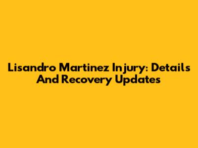 Lisandro Martinez Injury: Details And Recovery Updates