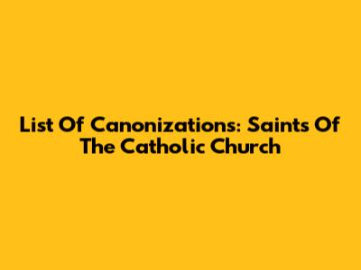 List Of Canonizations: Saints Of The Catholic Church