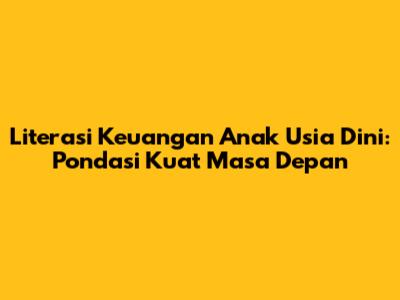 Literasi Keuangan Anak Usia Dini: Pondasi Kuat Masa Depan