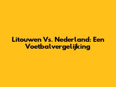 Litouwen Vs. Nederland: Een Voetbalvergelijking