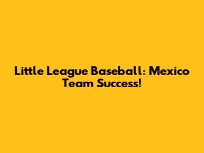 Little League Baseball: Mexico Team Success!