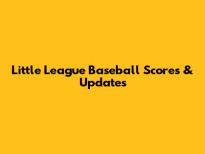 Little League Baseball Scores & Updates