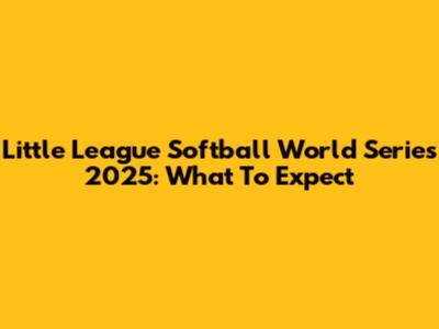 Little League Softball World Series 2025: What To Expect