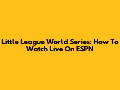 Little League World Series: How To Watch Live On ESPN
