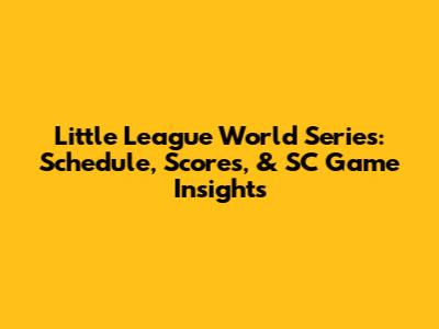 Little League World Series: Schedule, Scores, & SC Game Insights