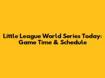 Little League World Series Today: Game Time & Schedule