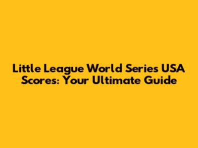 Little League World Series USA Scores: Your Ultimate Guide