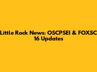 Little Rock News: OSCPSEI & FOXSC 16 Updates