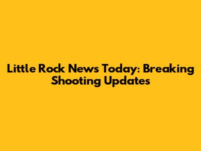 Little Rock News Today: Breaking Shooting Updates