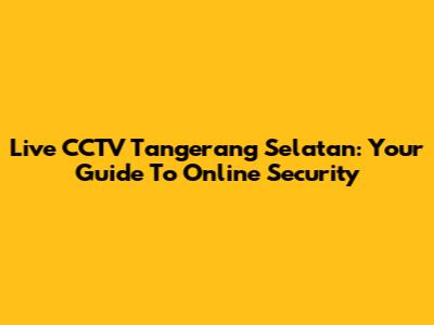 Live CCTV Tangerang Selatan: Your Guide To Online Security