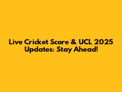 Live Cricket Score & UCL 2025 Updates: Stay Ahead!