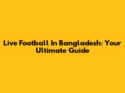 Live Football In Bangladesh: Your Ultimate Guide