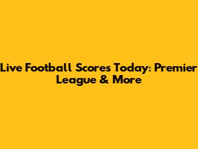 Live Football Scores Today: Premier League & More