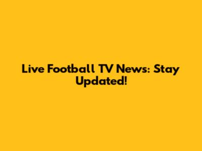 Live Football TV News: Stay Updated!