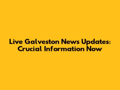 Live Galveston News Updates: Crucial Information Now