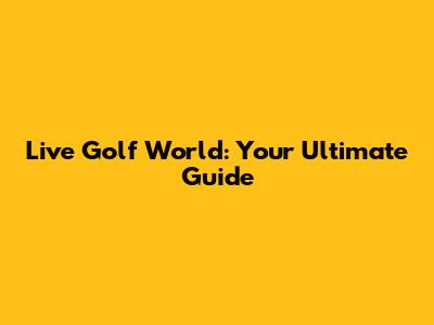 Live Golf World: Your Ultimate Guide