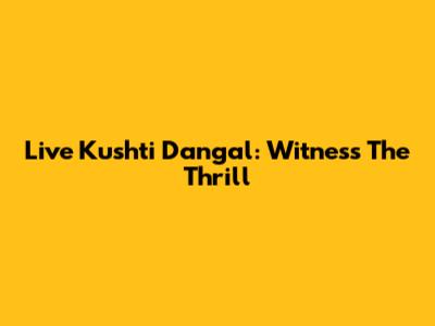 Live Kushti Dangal: Witness The Thrill